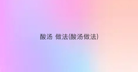 “酸汤 做法(酸汤做法)